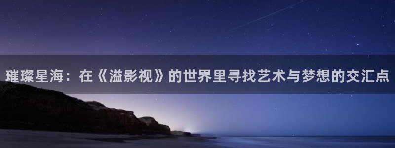开心影院电视剧在线观看：璀璨星海：在《溢影视》的世界里寻找艺术与梦想的交汇点